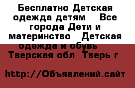 Бесплатно Детская одежда детям  - Все города Дети и материнство » Детская одежда и обувь   . Тверская обл.,Тверь г.